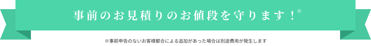 事前のお見積りのお値段を守ります!